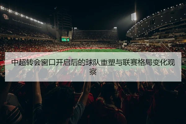 中超转会窗口开启后的球队重塑与联赛格局变化观察