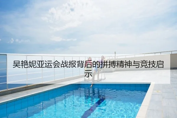 吴艳妮亚运会战报背后的拼搏精神与竞技启示