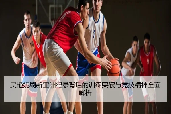 吴艳妮刷新亚洲纪录背后的训练突破与竞技精神全面解析