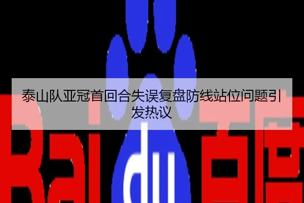 泰山队亚冠首回合失误复盘防线站位问题引发热议