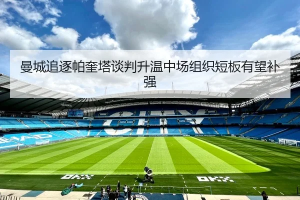 曼城追逐帕奎塔谈判升温中场组织短板有望补强