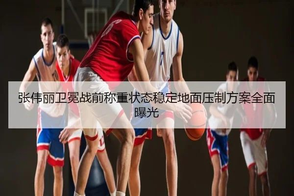 张伟丽卫冕战前称重状态稳定地面压制方案全面曝光