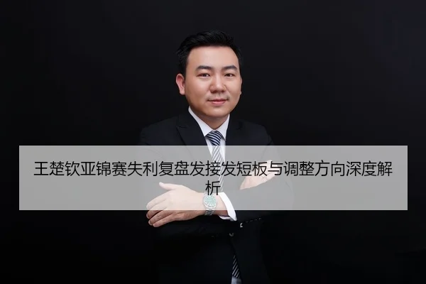 王楚钦亚锦赛失利复盘发接发短板与调整方向深度解析