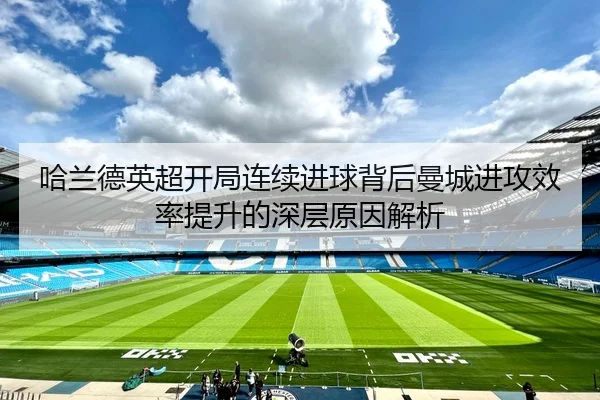 哈兰德英超开局连续进球背后曼城进攻效率提升的深层原因解析