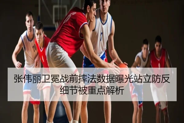 张伟丽卫冕战前摔法数据曝光站立防反细节被重点解析