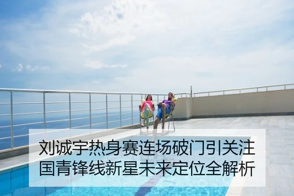 刘诚宇热身赛连场破门引关注 国青锋线新星未来定位全解析