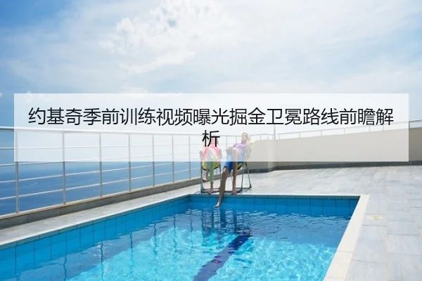 约基奇季前训练视频曝光掘金卫冕路线前瞻解析
