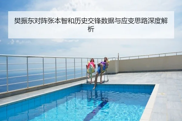 樊振东对阵张本智和历史交锋数据与应变思路深度解析